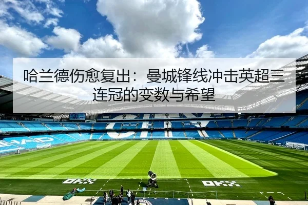 哈兰德伤愈复出：曼城锋线冲击英超三连冠的变数与希望