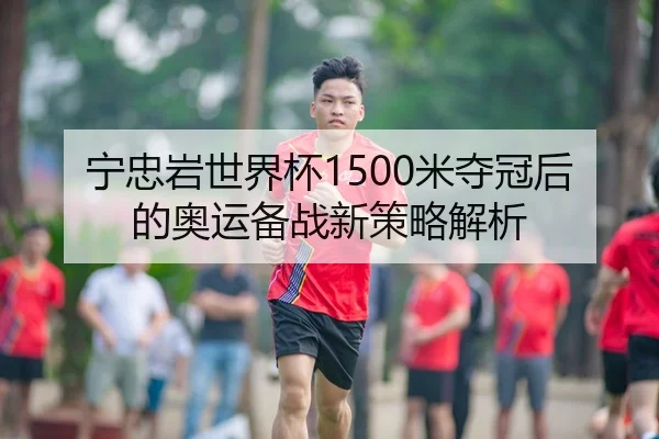 宁忠岩世界杯1500米夺冠后的奥运备战新策略解析