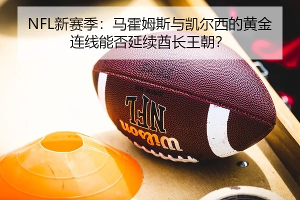 NFL新赛季：马霍姆斯与凯尔西的黄金连线能否延续酋长王朝？