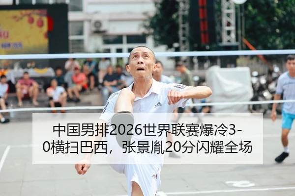 中国男排2026世界联赛爆冷3-0横扫巴西，张景胤20分闪耀全场