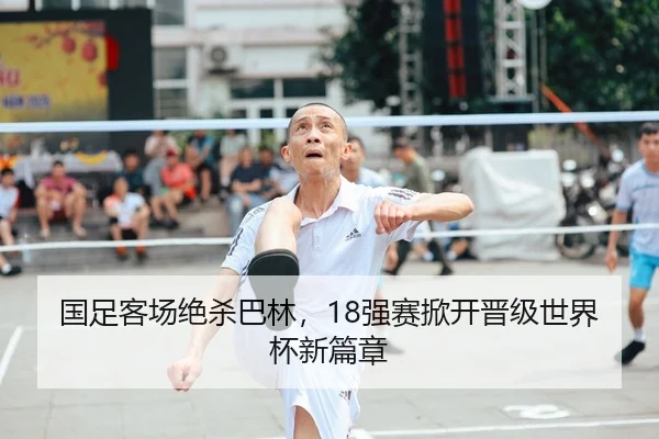 国足客场绝杀巴林，18强赛掀开晋级世界杯新篇章