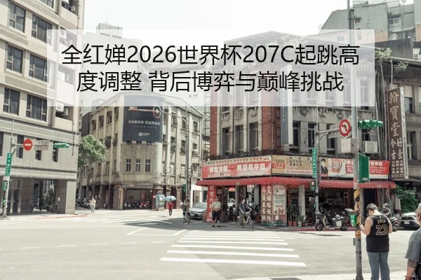 全红婵2026世界杯207C起跳高度调整 背后博弈与巅峰挑战